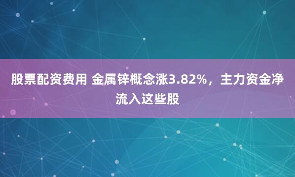 股票配资费用 金属锌概念涨3.82%，主力资金净流入这些股