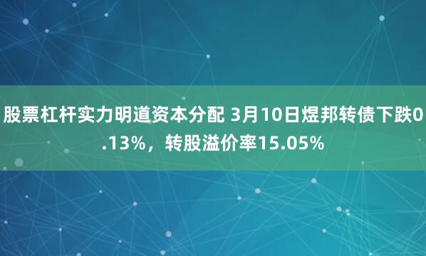 股票杠杆实力明道资本分配 3月10日煜邦转债下跌0.13%，转股溢价率15.05%