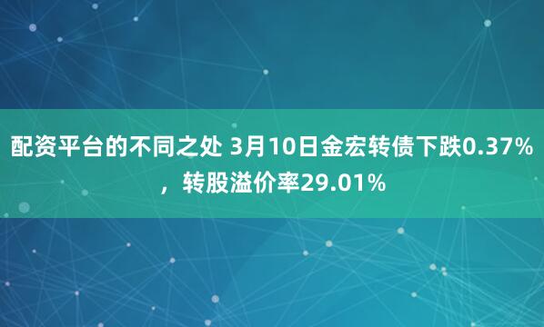 配资平台的不同之处 3月10日金宏转债下跌0.37%，转股溢价率29.01%