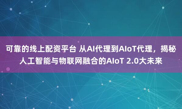 可靠的线上配资平台 从AI代理到AIoT代理，揭秘人工智能与物联网融合的AIoT 2.0大未来