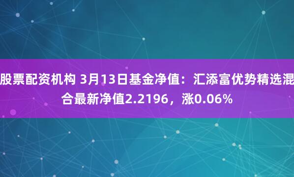 股票配资机构 3月13日基金净值：汇添富优势精选混合最新净值2.2196，涨0.06%