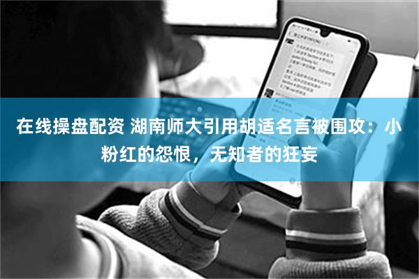 在线操盘配资 湖南师大引用胡适名言被围攻：小粉红的怨恨，无知者的狂妄