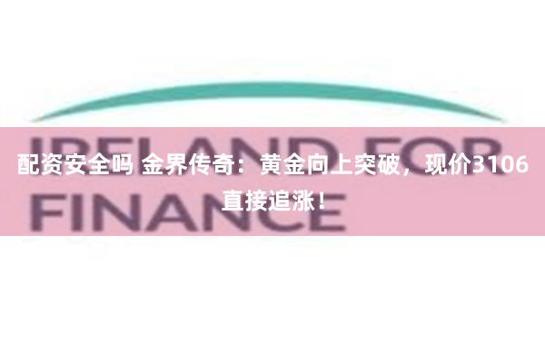 配资安全吗 金界传奇:黄金向上突破,现价3106直接追涨!