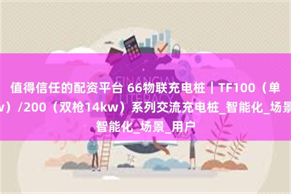 值得信任的配资平台 66物联充电桩｜TF100（单枪7kw）/200（双枪14kw）系列交流充电桩_智能化_场景_用户