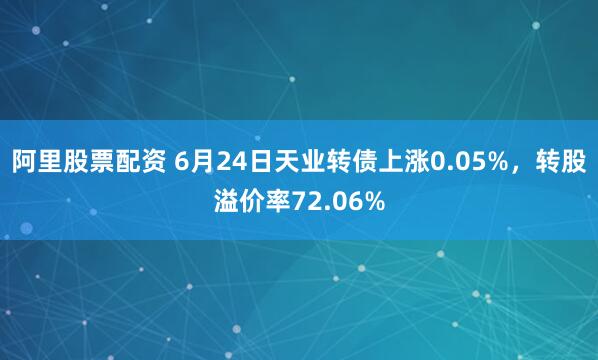 阿里股票配资 6月24日天业转债上涨0.05%，转股溢价率72.06%