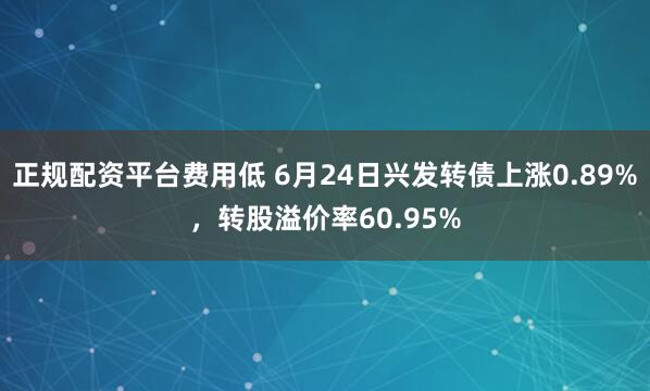 正规配资平台费用低 6月24日兴发转债上涨0.89%，转股溢价率60.95%