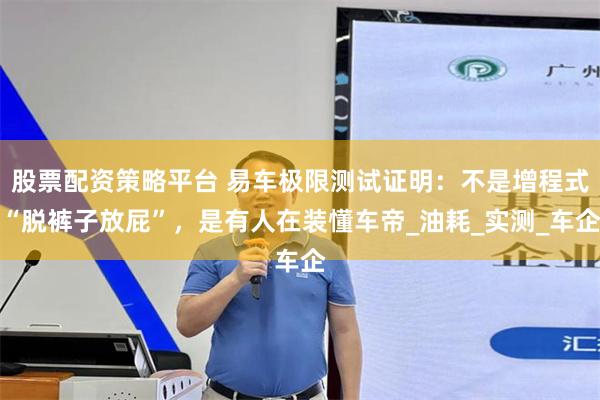 股票配资策略平台 易车极限测试证明:不是增程式“脱裤子放屁”,是有人在装懂车帝_油耗_实测_车企