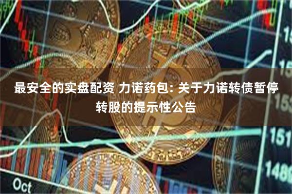 最安全的实盘配资 力诺药包: 关于力诺转债暂停转股的提示性公告