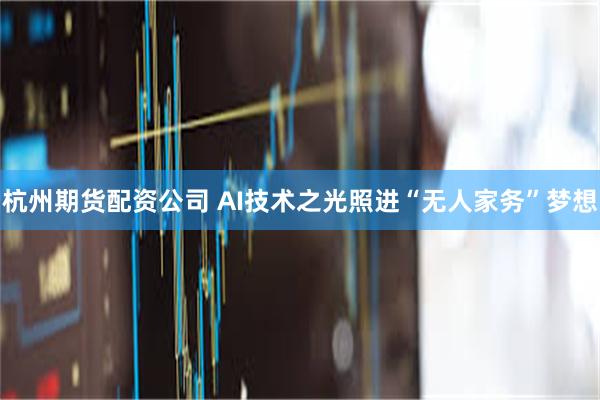 杭州期货配资公司 AI技术之光照进“无人家务”梦想