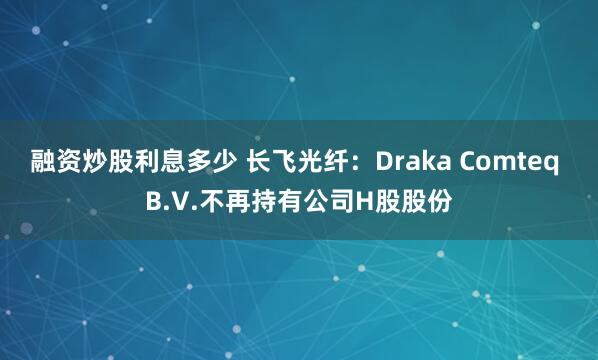融资炒股利息多少 长飞光纤：Draka Comteq B.V.不再持有公司H股股份