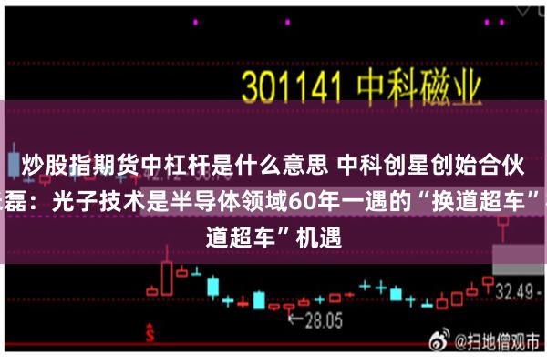 炒股指期货中杠杆是什么意思 中科创星创始合伙人米磊：光子技术是半导体领域60年一遇的“换道超车”机遇