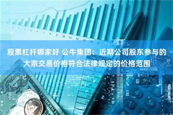 股票杠杆哪家好 公牛集团：近期公司股东参与的大宗交易价格符合法律规定的价格范围