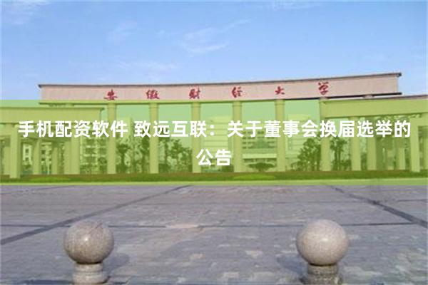 手机配资软件 致远互联：关于董事会换届选举的公告