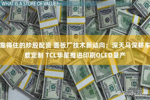 靠得住的炒股配资 面板厂技术新动向：深天马深耕车载定制 TCL华星推进印刷OLED量产