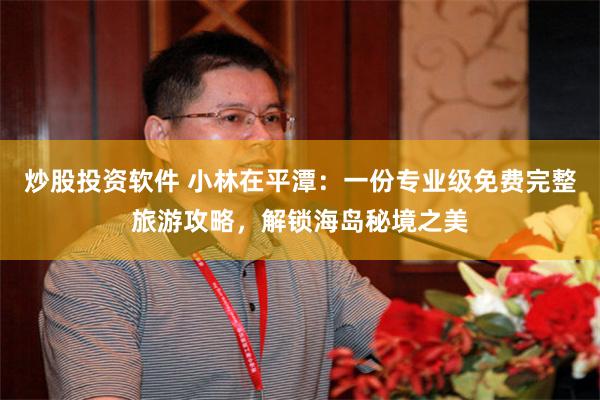 炒股投资软件 小林在平潭：一份专业级免费完整旅游攻略，解锁海岛秘境之美
