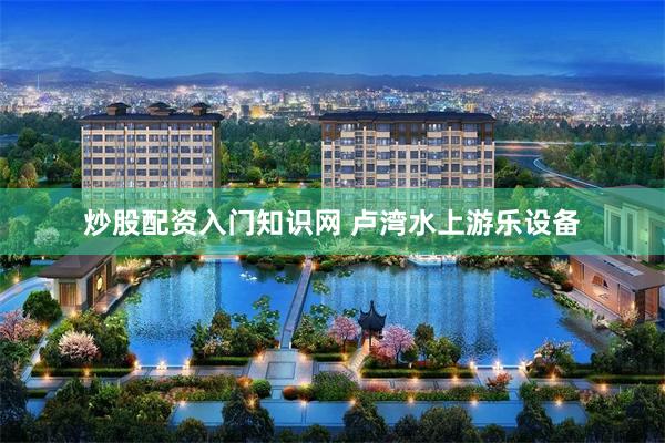 炒股配资入门知识网 卢湾水上游乐设备
