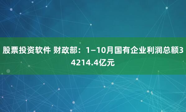 股票投资软件 财政部：1—10月国有企业利润总额34214.4亿元
