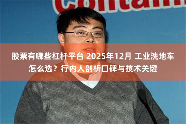 股票有哪些杠杆平台 2025年12月 工业洗地车怎么选？行内人剖析口碑与技术关键