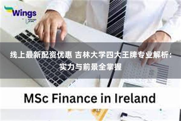 线上最新配资优惠 吉林大学四大王牌专业解析：实力与前景全掌握
