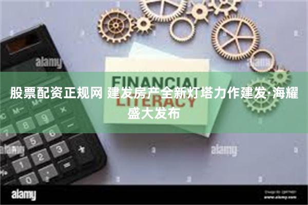股票配资正规网 建发房产全新灯塔力作建发·海耀盛大发布