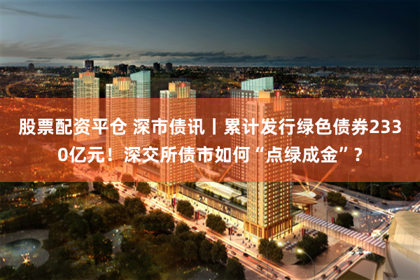 股票配资平仓 深市债讯丨累计发行绿色债券2330亿元！深交所债市如何“点绿成金”？