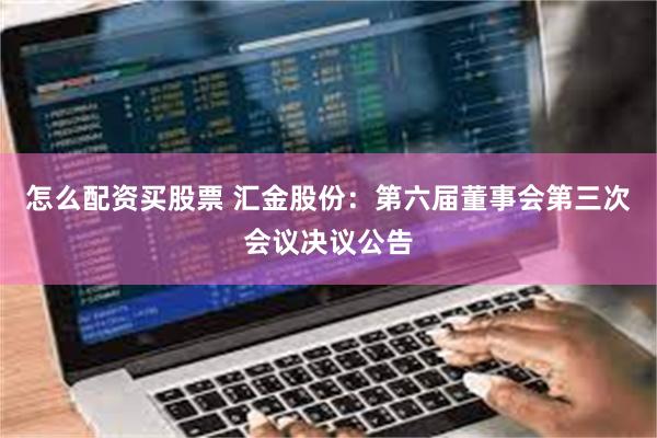 怎么配资买股票 汇金股份：第六届董事会第三次会议决议公告
