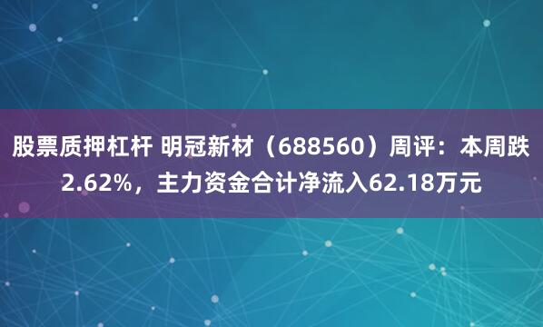 股票质押杠杆 明冠新材（688560）周评：本周跌2.62%，主力资金合计净流入62.18万元