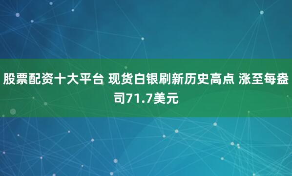 股票配资十大平台 现货白银刷新历史高点 涨至每盎司71.7美元