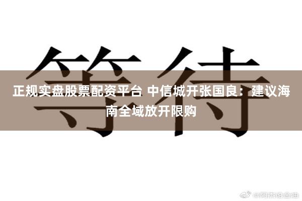 正规实盘股票配资平台 中信城开张国良：建议海南全域放开限购